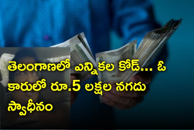 Police seized Rs 5 lakhs from car after election code implemented in Telangana