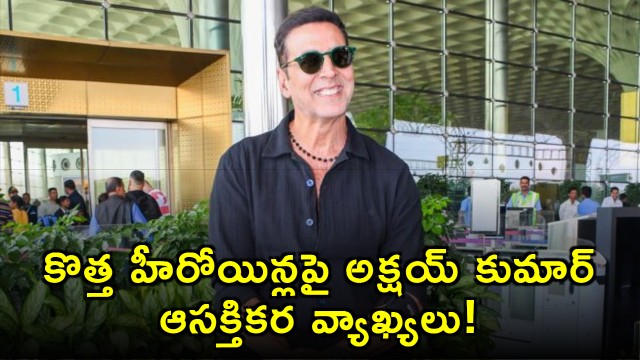 Akshay Kumar interesting comments on new heroines
